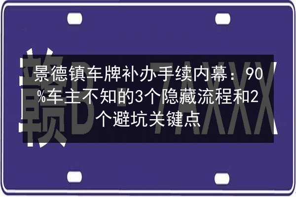 景德镇车牌补办手续内幕：90%车主不知的3个隐藏流程和2个避坑关键点