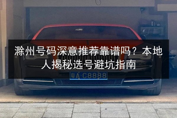滁州号码深意推荐靠谱吗？本地人揭秘选号避坑指南