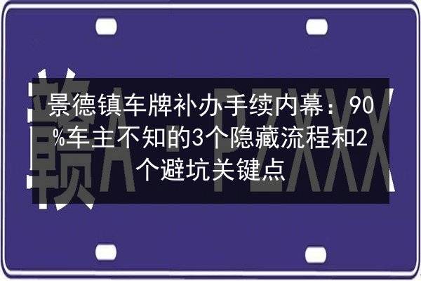 景德镇车牌补办手续内幕:90%车主不知的3个隐藏流程和2个避坑关键点 第3张 景德镇车牌补办手续内幕:90%车主不知的3个隐藏流程和2个避坑关键点 第3张