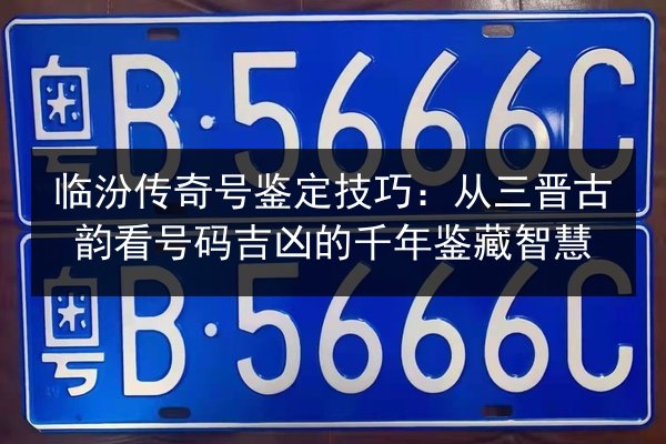 临汾传奇号鉴定技巧:从三晋古韵看号码吉凶的千年鉴藏智慧 第3张 临汾传奇号鉴定技巧:从三晋古韵看号码吉凶的千年鉴藏智慧 第3张