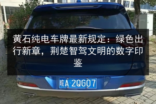 黄石纯电车牌最新规定:绿色出行新章,荆楚智驾文明的数字印鉴 第2张 黄石纯电车牌最新规定:绿色出行新章,荆楚智驾文明的数字印鉴 第2张