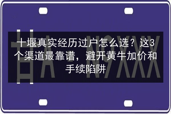 十堰真实经历过户怎么选？这3个渠道最靠谱，避开黄牛加价和手续陷阱 第1张