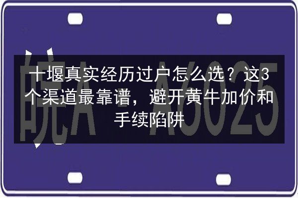 十堰真实经历过户怎么选？这3个渠道最靠谱，避开黄牛加价和手续陷阱 第3张