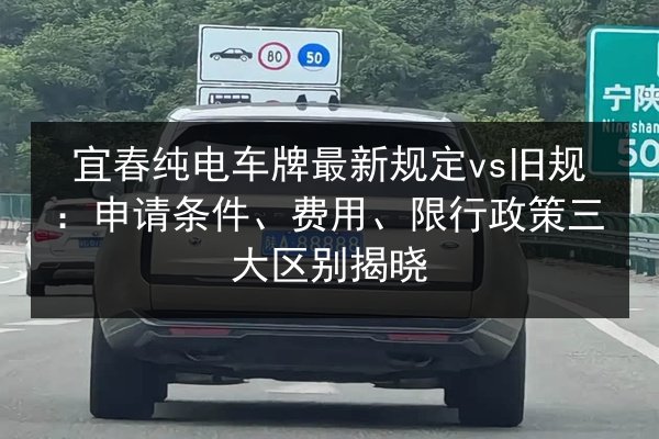 宜春纯电车牌最新规定vs旧规:申请条件、费用、限行政策三大区别揭晓 第2张 宜春纯电车牌最新规定vs旧规:申请条件、费用、限行政策三大区别揭晓 第2张