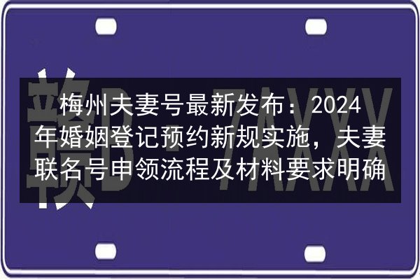 梅州夫妻号最新发布：2024年婚姻登记预约新规实施，夫妻联名号申领流程及材料要求明确 第1张