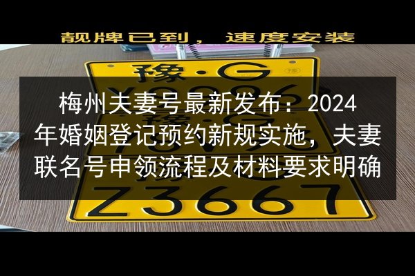 梅州夫妻号最新发布：2024年婚姻登记预约新规实施，夫妻联名号申领流程及材料要求明确 第3张