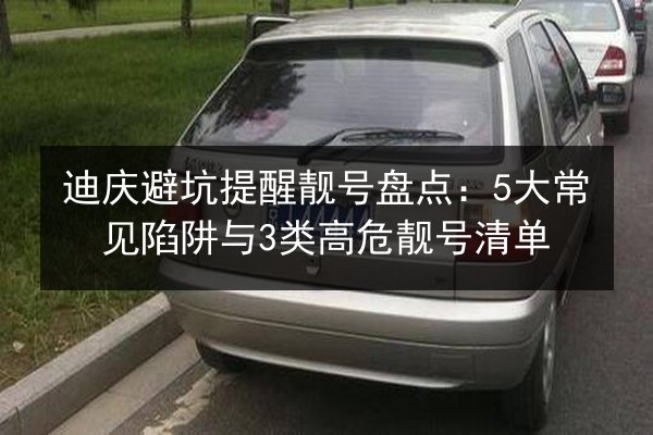 迪庆避坑提醒靓号盘点：5大常见陷阱与3类高危靓号清单