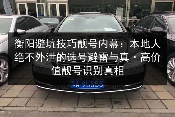 衡阳避坑技巧靓号内幕：本地人绝不外泄的选号避雷与真·高价值靓号识别真相
