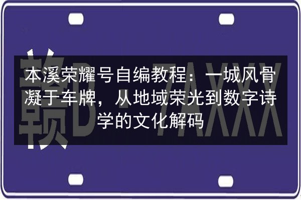 本溪荣耀号自编教程:一城风骨凝于车牌,从地域荣光到数字诗学的文化解码 第2张 本溪荣耀号自编教程:一城风骨凝于车牌,从地域荣光到数字诗学的文化解码 第2张