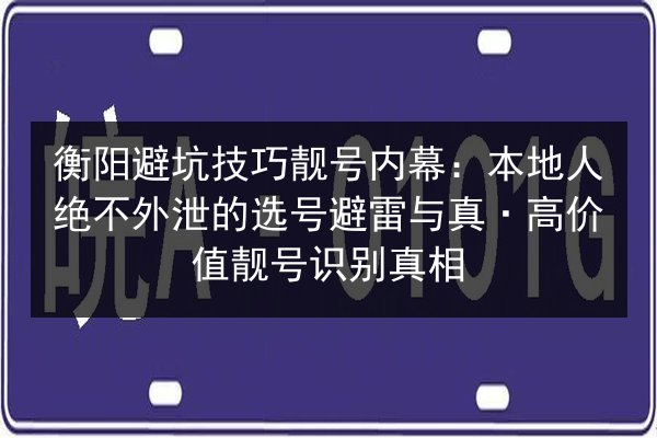 衡阳避坑技巧靓号内幕:本地人绝不外泄的选号避雷与真·高价值靓号识别真相 第2张 衡阳避坑技巧靓号内幕:本地人绝不外泄的选号避雷与真·高价值靓号识别真相 第2张