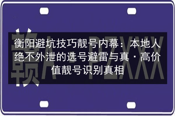 衡阳避坑技巧靓号内幕:本地人绝不外泄的选号避雷与真·高价值靓号识别真相 第3张 衡阳避坑技巧靓号内幕:本地人绝不外泄的选号避雷与真·高价值靓号识别真相 第3张