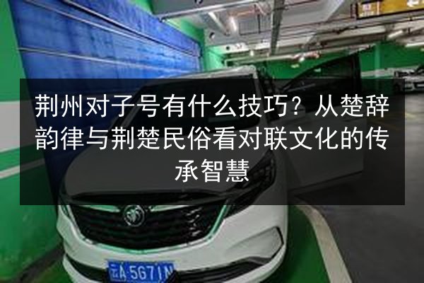 荆州对子号有什么技巧？从楚辞韵律与荆楚民俗看对联文化的传承智慧