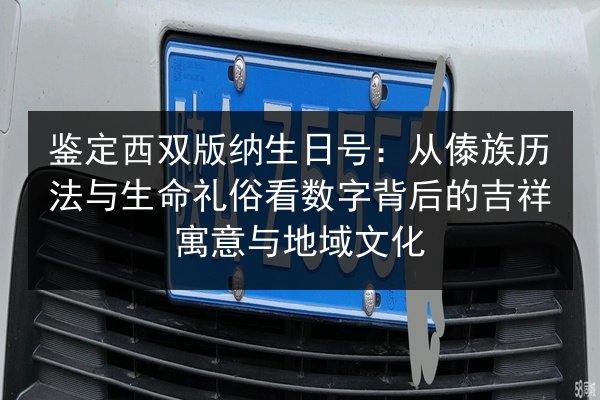 鉴定西双版纳生日号:从傣族历法与生命礼俗看数字背后的吉祥寓意与地域文化 第3张 鉴定西双版纳生日号:从傣族历法与生命礼俗看数字背后的吉祥寓意与地域文化 第3张