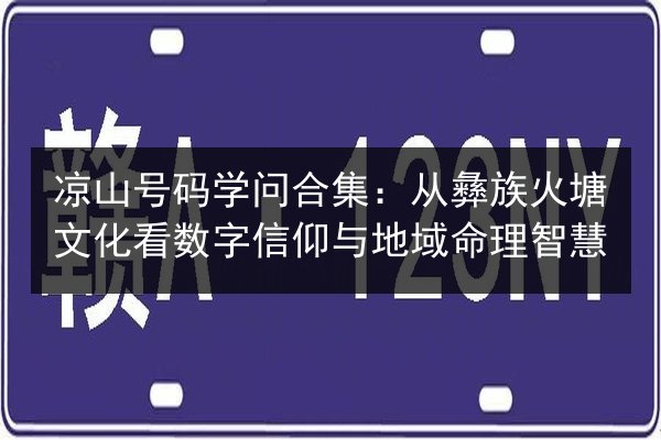 凉山号码学问合集：从彝族火塘文化看数字信仰与地域命理智慧 第2张