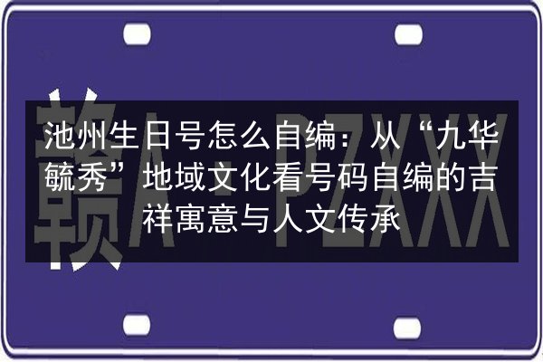 池州生日号怎么自编：从“九华毓秀”地域文化看号码自编的吉祥寓意与人文传承 第3张