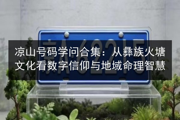 凉山号码学问合集：从彝族火塘文化看数字信仰与地域命理智慧 第3张