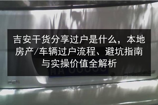 吉安干货分享过户是什么，本地房产_车辆过户流程、避坑指南与实操价值全解析