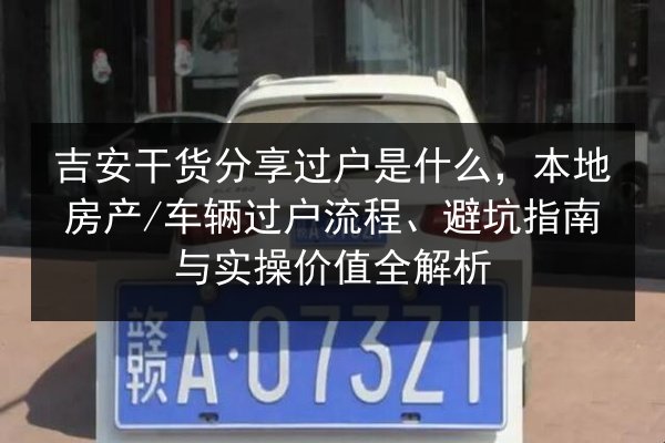 吉安干货分享过户是什么，本地房产_车辆过户流程、避坑指南与实操价值全解析 第2张