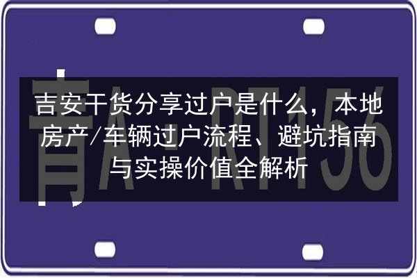 吉安干货分享过户是什么，本地房产_车辆过户流程、避坑指南与实操价值全解析 第3张