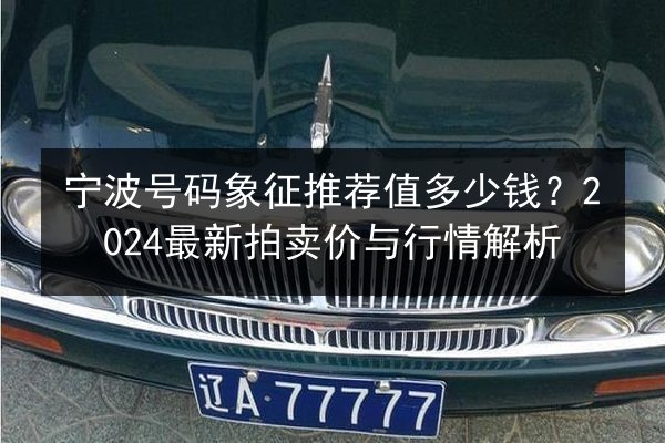 宁波号码象征推荐值多少钱？2024最新拍卖价与行情解析