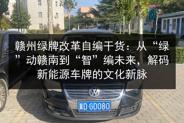 赣州绿牌改革自编干货:从“绿”动赣南到“智”编未来,解码新能源车牌的文化新脉 第2张 赣州绿牌改革自编干货:从“绿”动赣南到“智”编未来,解码新能源车牌的文化新脉 第2张