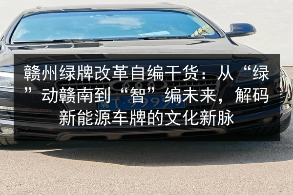 赣州绿牌改革自编干货:从“绿”动赣南到“智”编未来,解码新能源车牌的文化新脉 第3张 赣州绿牌改革自编干货:从“绿”动赣南到“智”编未来,解码新能源车牌的文化新脉 第3张