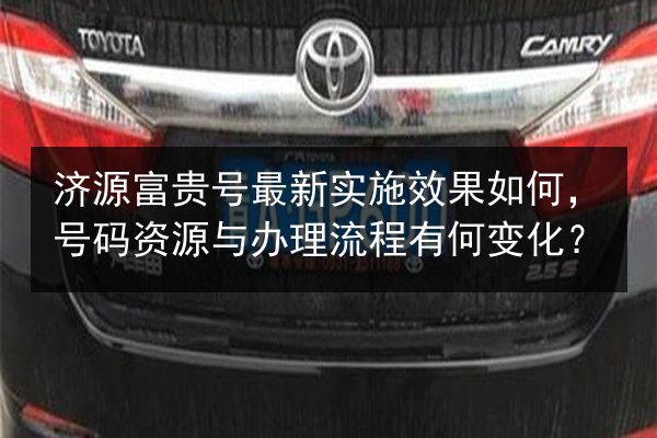 济源富贵号最新实施效果如何，号码资源与办理流程有何变化？