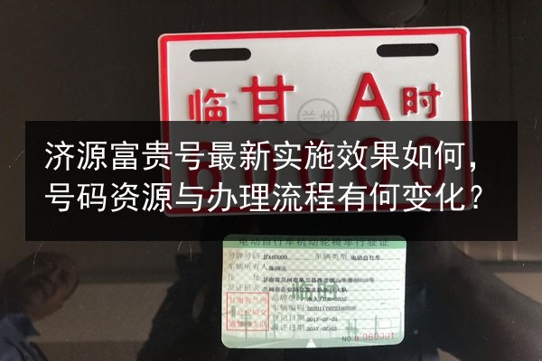 济源富贵号最新实施效果如何,号码资源与办理流程有何变化? 第2张 济源富贵号最新实施效果如何,号码资源与办理流程有何变化? 第2张