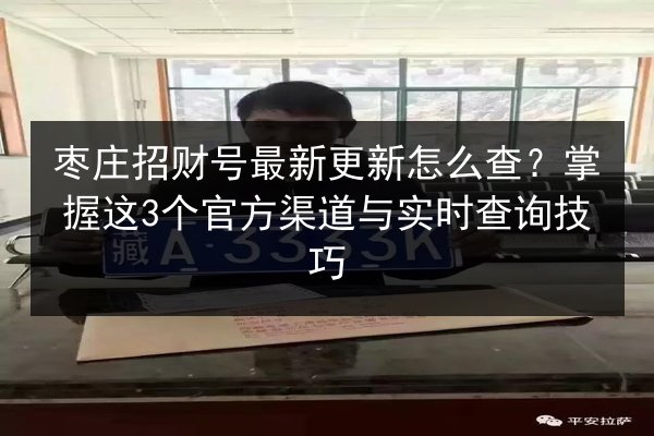 枣庄招财号最新更新怎么查?掌握这3个官方渠道与实时查询技巧 第3张 枣庄招财号最新更新怎么查?掌握这3个官方渠道与实时查询技巧 第3张