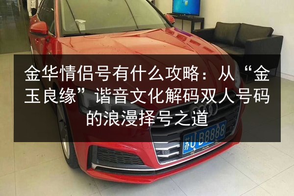 金华情侣号有什么攻略：从“金玉良缘”谐音文化解码双人号码的浪漫择号之道 第3张