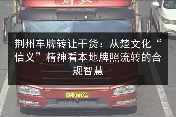 荆州车牌转让干货：从楚文化“信义”精神看本地牌照流转的合规智慧 第2张