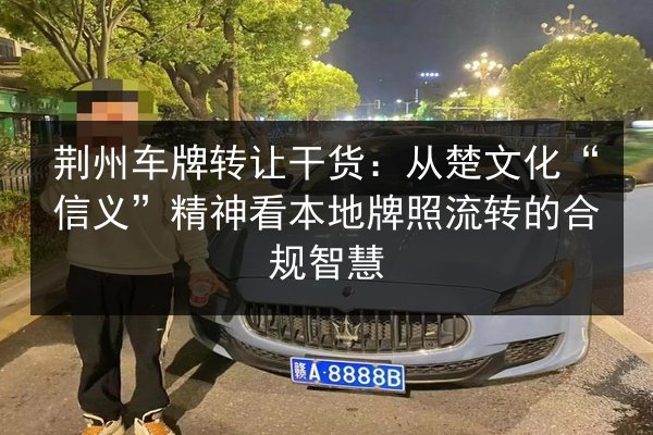 荆州车牌转让干货：从楚文化“信义”精神看本地牌照流转的合规智慧 第3张