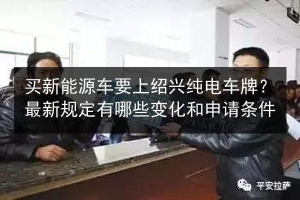买新能源车要上绍兴纯电车牌？最新规定有哪些变化和申请条件 第1张
