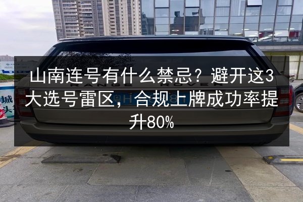 山南连号有什么禁忌？避开这3大选号雷区，合规上牌成功率提升80%