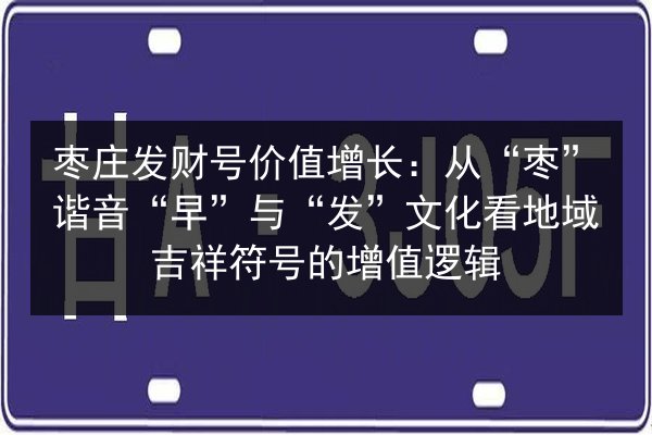 枣庄发财号价值增长：从“枣”谐音“早”与“发”文化看地域吉祥符号的增值逻辑