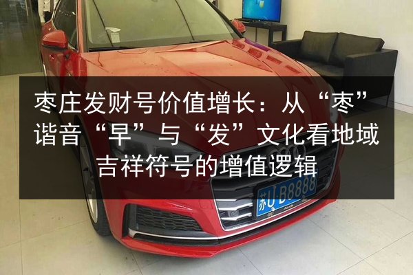 枣庄发财号价值增长:从“枣”谐音“早”与“发”文化看地域吉祥符号的增值逻辑 第2张 枣庄发财号价值增长:从“枣”谐音“早”与“发”文化看地域吉祥符号的增值逻辑 第2张