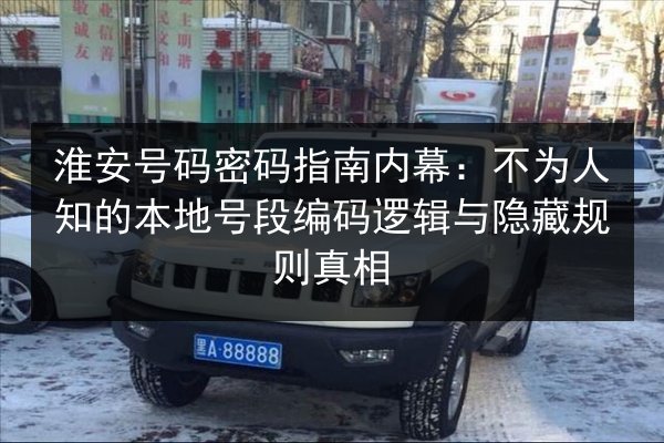 淮安号码密码指南内幕:不为人知的本地号段编码逻辑与隐藏规则真相 第1张 淮安号码密码指南内幕:不为人知的本地号段编码逻辑与隐藏规则真相 第1张