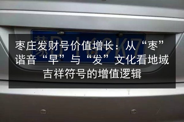 枣庄发财号价值增长:从“枣”谐音“早”与“发”文化看地域吉祥符号的增值逻辑 第3张 枣庄发财号价值增长:从“枣”谐音“早”与“发”文化看地域吉祥符号的增值逻辑 第3张