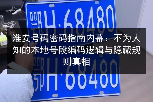 淮安号码密码指南内幕:不为人知的本地号段编码逻辑与隐藏规则真相 第3张 淮安号码密码指南内幕:不为人知的本地号段编码逻辑与隐藏规则真相 第3张