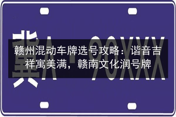 赣州混动车牌选号攻略：谐音吉祥寓美满，赣南文化润号牌