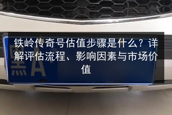 铁岭传奇号估值步骤是什么?详解评估流程、影响因素与市场价值 第2张 铁岭传奇号估值步骤是什么?详解评估流程、影响因素与市场价值 第2张