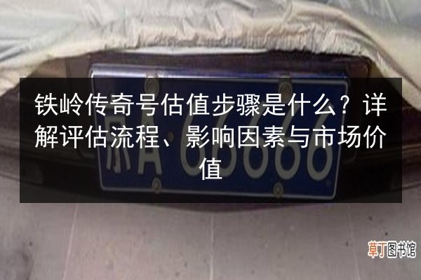 铁岭传奇号估值步骤是什么?详解评估流程、影响因素与市场价值 第3张 铁岭传奇号估值步骤是什么?详解评估流程、影响因素与市场价值 第3张