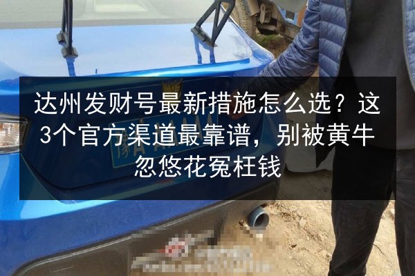 达州发财号最新措施怎么选?这3个官方渠道最靠谱,别被黄牛忽悠花冤枉钱 第2张 达州发财号最新措施怎么选?这3个官方渠道最靠谱,别被黄牛忽悠花冤枉钱 第2张