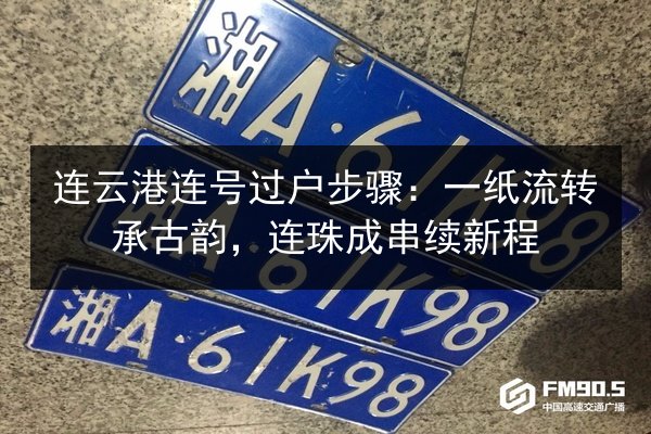 连云港连号过户步骤:一纸流转承古韵,连珠成串续新程 第2张 连云港连号过户步骤:一纸流转承古韵,连珠成串续新程 第2张