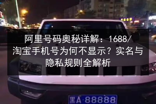 阿里号码奥秘详解：1688_淘宝手机号为何不显示？实名与隐私规则全解析