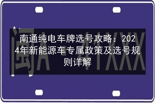 南通纯电车牌选号攻略：2024年新能源车专属政策及选号规则详解