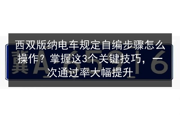 西双版纳电车规定自编步骤怎么操作?掌握这3个关键技巧,一次通过率大幅提升 第2张 西双版纳电车规定自编步骤怎么操作?掌握这3个关键技巧,一次通过率大幅提升 第2张