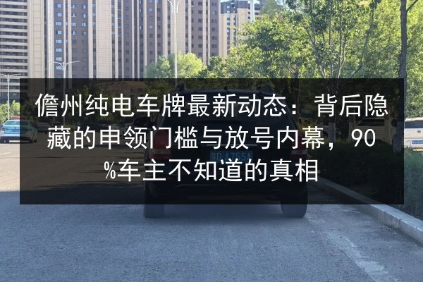 儋州纯电车牌最新动态:背后隐藏的申领门槛与放号内幕,90%车主不知道的真相 第1张 儋州纯电车牌最新动态:背后隐藏的申领门槛与放号内幕,90%车主不知道的真相 第1张