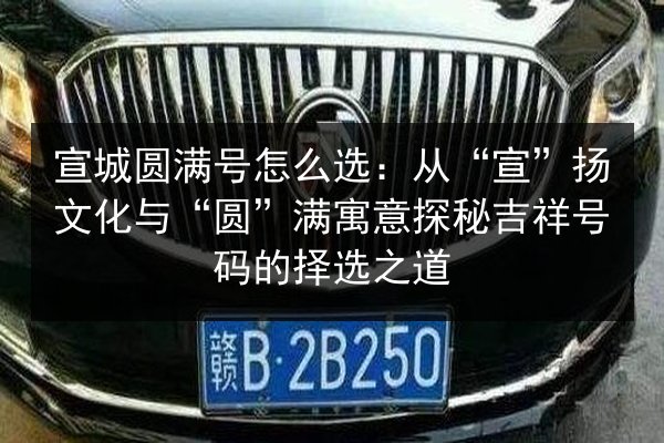 宣城圆满号怎么选：从“宣”扬文化与“圆”满寓意探秘吉祥号码的择选之道