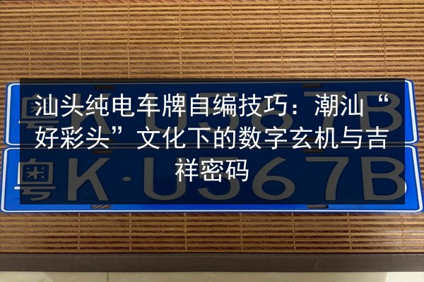 汕头纯电车牌自编技巧：潮汕“好彩头”文化下的数字玄机与吉祥密码